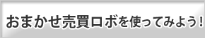 おまかせ売買ロボを使ってみよう!